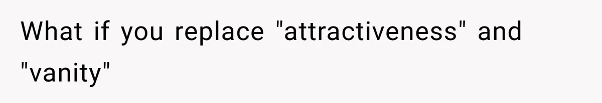 What if you replace "attractiveness" and "vanity"