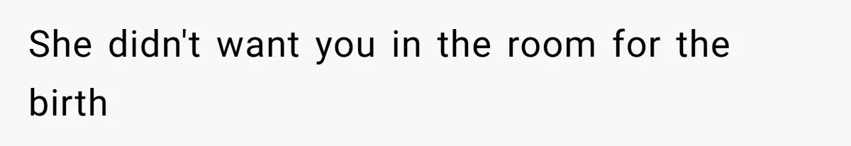 She didn't want you in the room for the birth