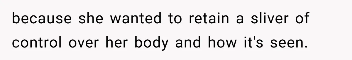 because she wanted to retain a sliver of control over her body and how it's seen.