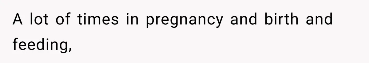 A lot of times in pregnancy and birth and feeding,