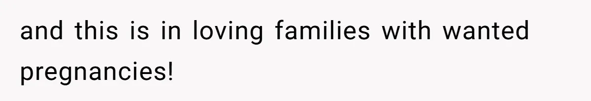 and this is in loving families with wanted pregnancies!