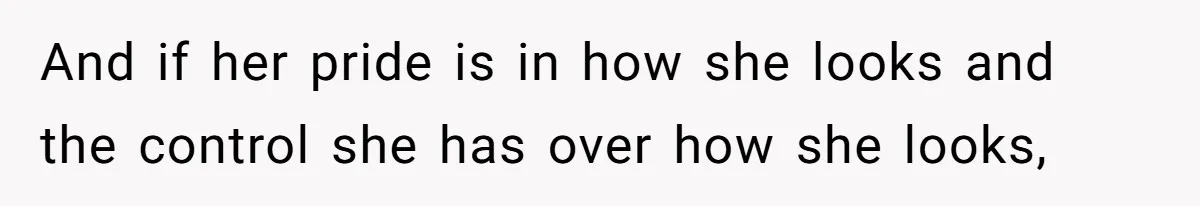 And if her pride is in how she looks and the control she has over how she looks,