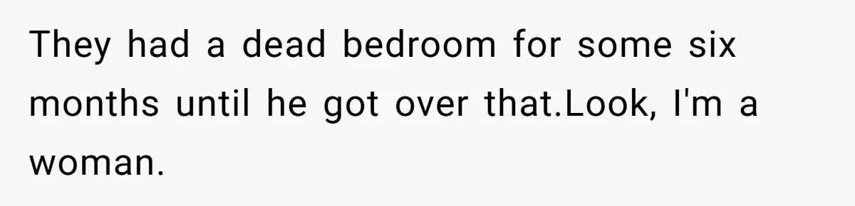 They had a dead bedroom for some six months until he got over that.Look, I'm a woman.