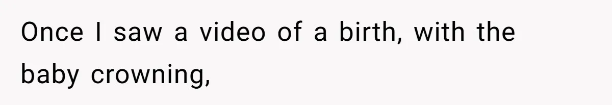 Once I saw a video of a birth, with the baby crowning,