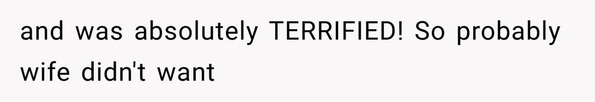 and was absolutely TERRIFIED! So probably wife didn't want