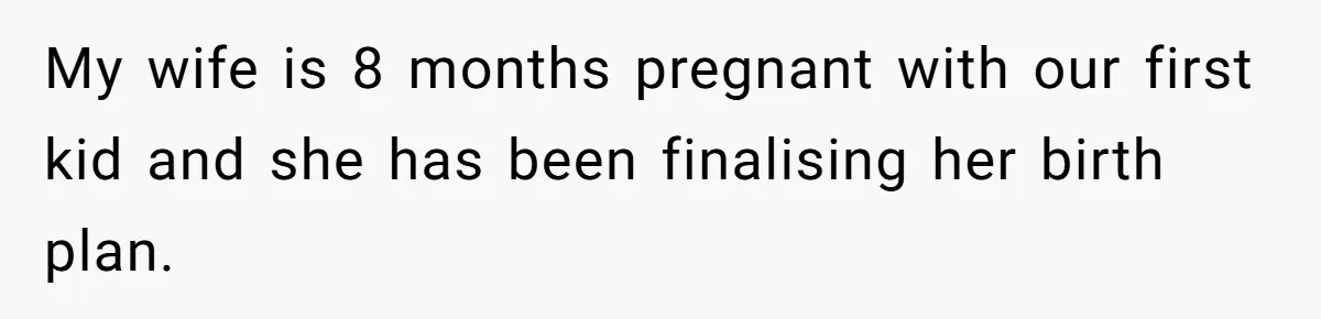 My wife is 8 months pregnant with our first kid and she has been finalising her birth plan.