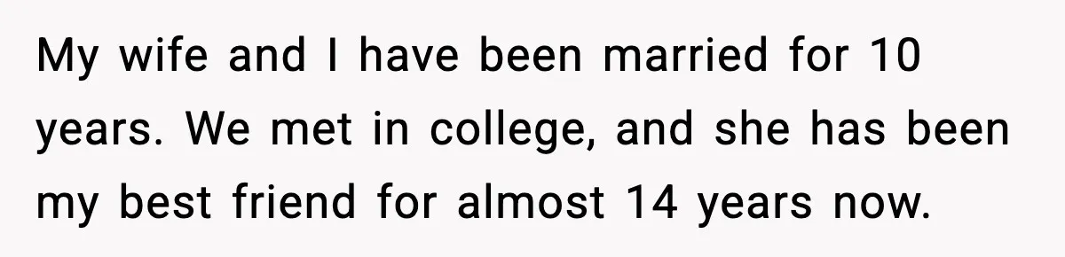 My wife and I have been married for 10 years. We met in college, and she has been my best friend for almost 14 years now.