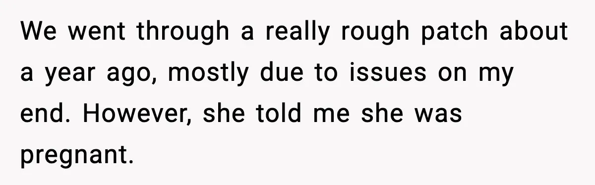 We went through a really rough patch about a year ago, mostly due to issues on my end. However, she told me she was pregnant.
