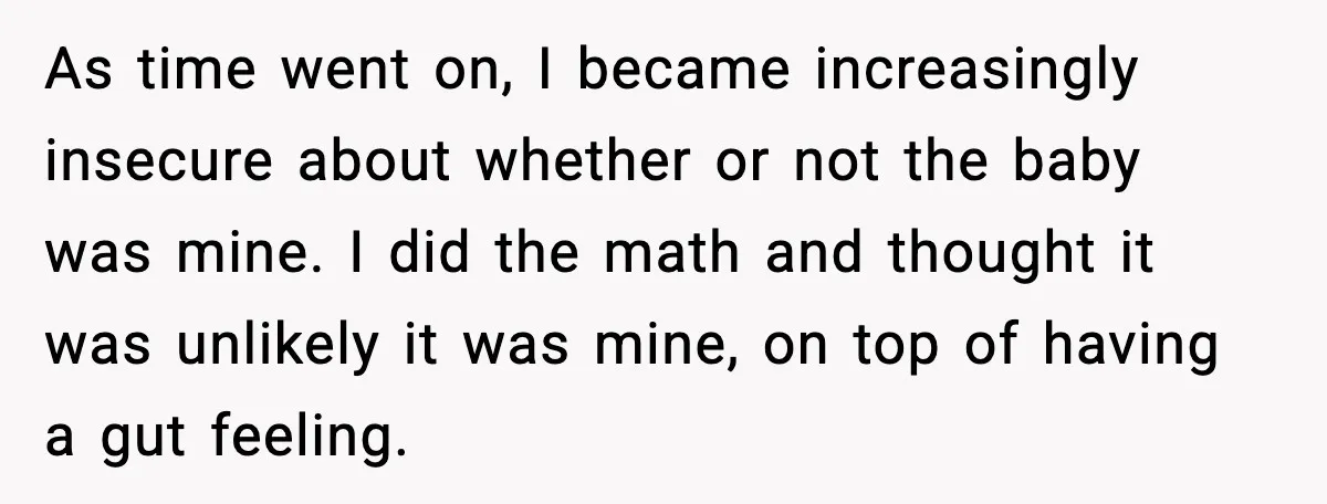 As time went on, I became increasingly insecure about whether or not the baby was mine. I did the math and thought it was unlikely it was mine, on top...