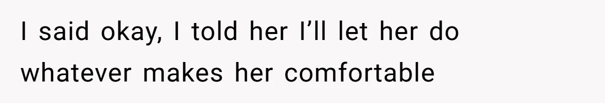 I said okay, I told her I’ll let her do whatever makes her comfortable