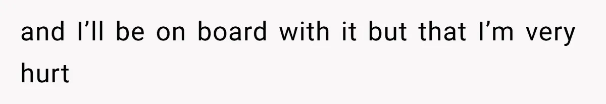 and I’ll be on board with it but that I’m very hurt
