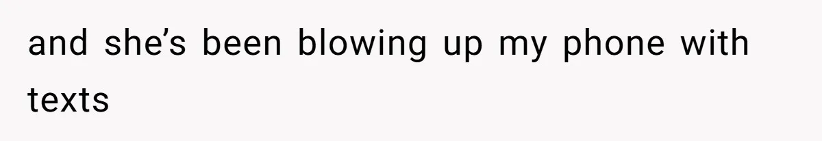 and she’s been blowing up my phone with texts