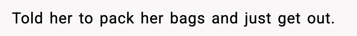 Told her to pack her bags and just get out.