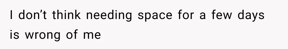 I don’t think needing space for a few days is wrong of me