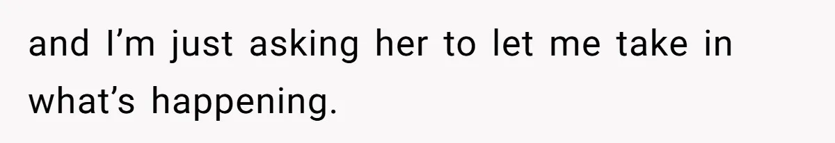and I’m just asking her to let me take in what’s happening.