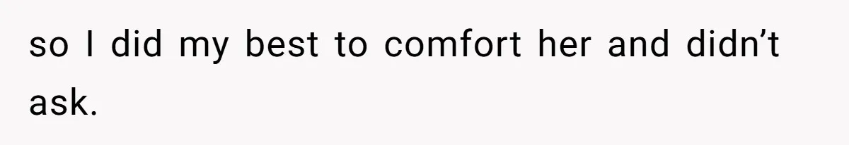 so I did my best to comfort her and didn’t ask.