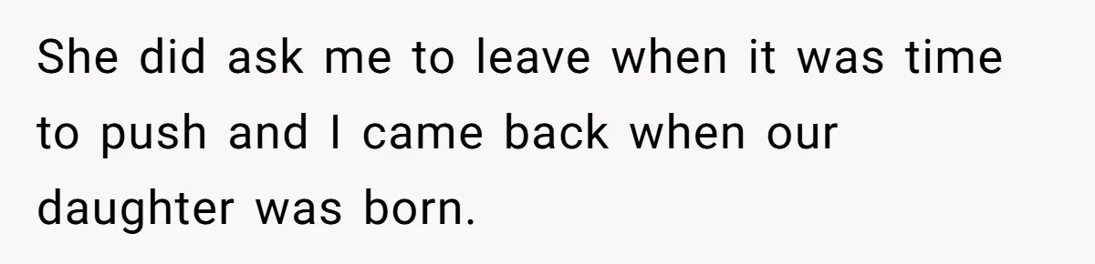 She did ask me to leave when it was time to push and I came back when our daughter was born.