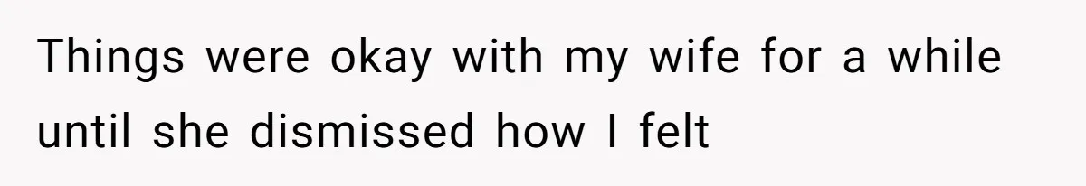 Things were okay with my wife for a while until she dismissed how I felt