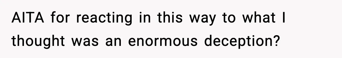 AITA for reacting in this way to what I thought was an enormous deception?