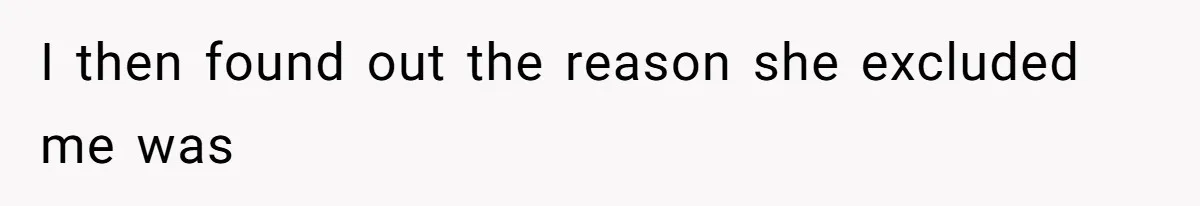 I then found out the reason she excluded me was