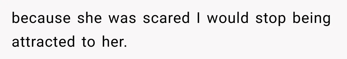 because she was scared I would stop being attracted to her.