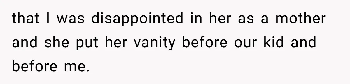 that I was disappointed in her as a mother and she put her vanity before our kid and before me.
