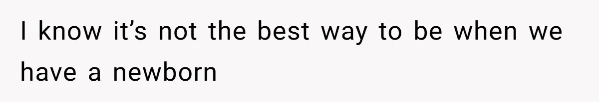 I know it’s not the best way to be when we have a newborn