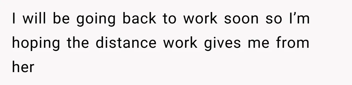 I will be going back to work soon so I’m hoping the distance work gives me from her