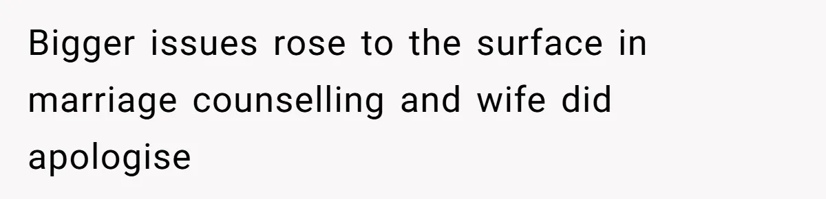 Bigger issues rose to the surface in marriage counselling and wife did apologise