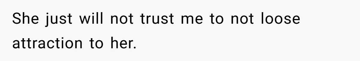 She just will not trust me to not loose attraction to her.