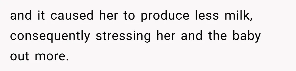 and it caused her to produce less milk, consequently stressing her and the baby out more.