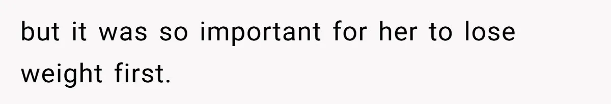 but it was so important for her to lose weight first.