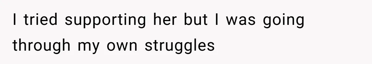 I tried supporting her but I was going through my own struggles