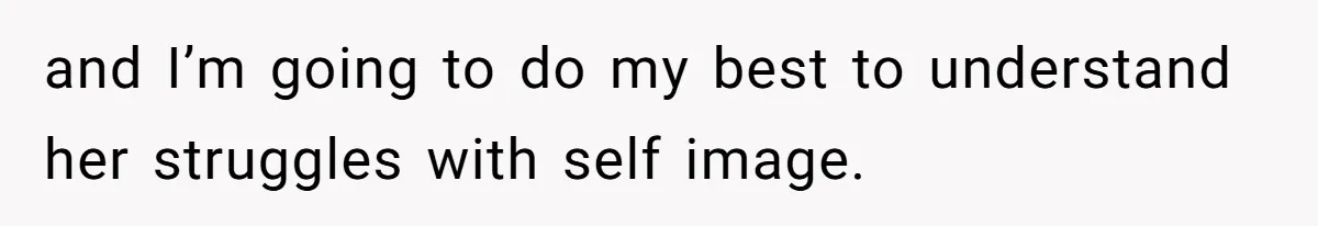 and I’m going to do my best to understand her struggles with self image.