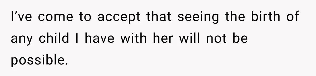I’ve come to accept that seeing the birth of any child I have with her will not be possible.