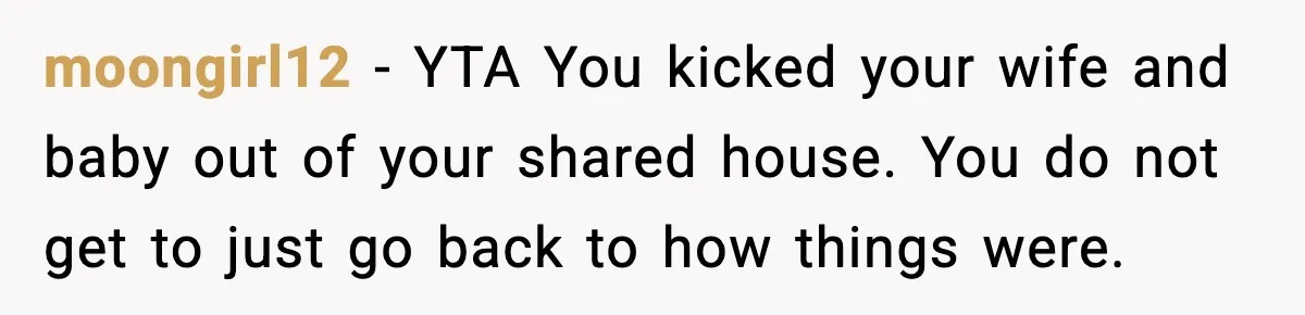 moongirl12 - YTA You kicked your wife and baby out of your shared house. You do not get to just go back to how things were.