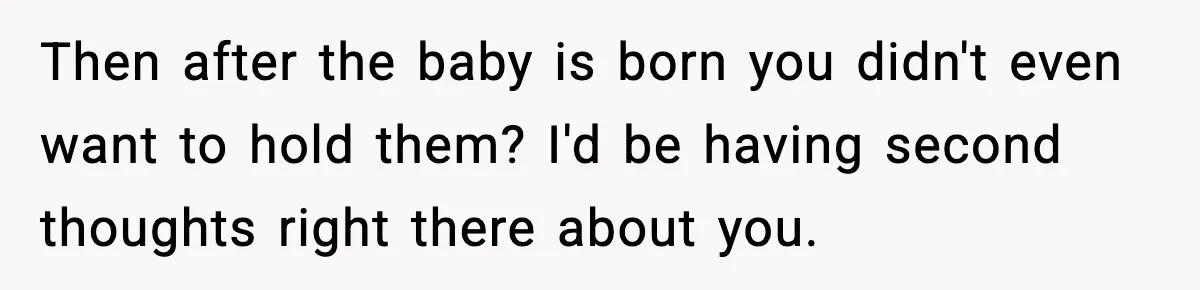 Then after the baby is born you didn't even want to hold them? I'd be having second thoughts right there about you.