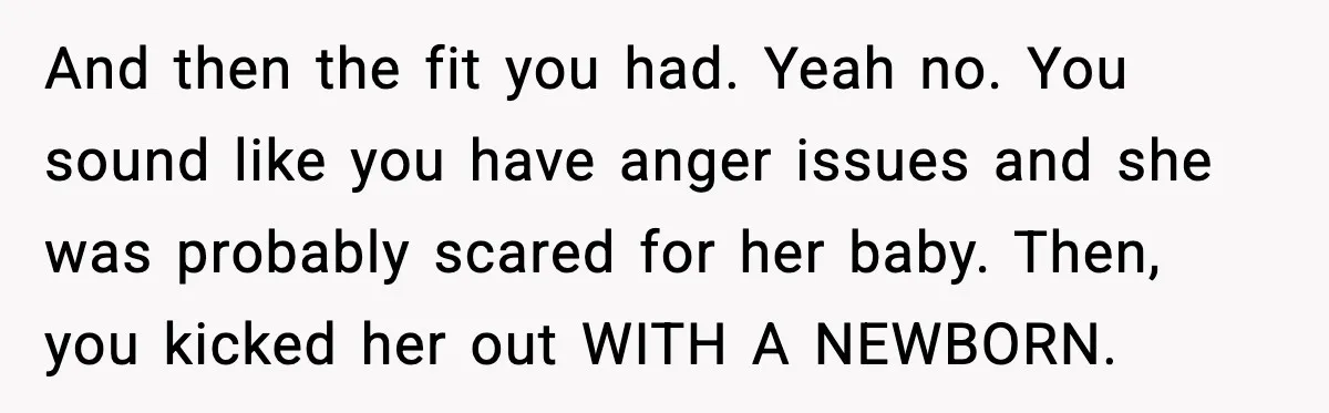 And then the fit you had. Yeah no. You sound like you have anger issues and she was probably scared for her baby. Then, you kicked her out WITH A...