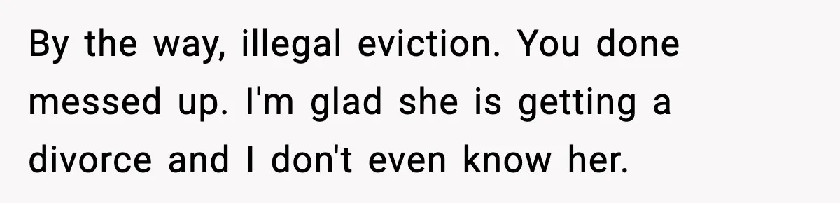 By the way, illegal eviction. You done messed up. I'm glad she is getting a divorce and I don't even know her.