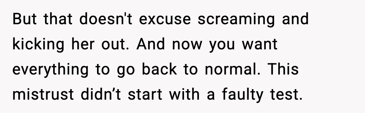 But that doesn't excuse screaming and kicking her out. And now you want everything to go back to normal. This mistrust didn’t start with a faulty test.