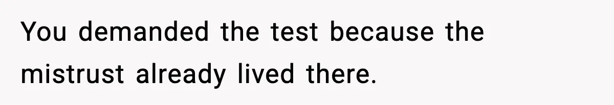 You demanded the test because the mistrust already lived there.