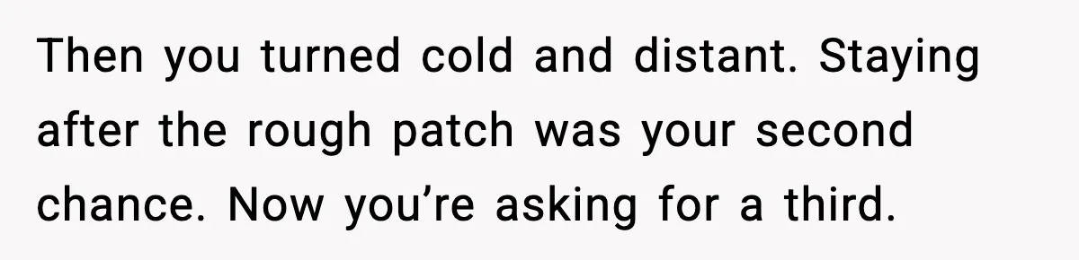 Then you turned cold and distant. Staying after the rough patch was your second chance. Now you’re asking for a third.