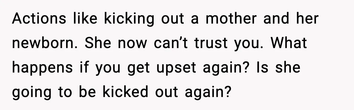 Actions like kicking out a mother and her newborn. She now can’t trust you. What happens if you get upset again? Is she going to be kicked out again?