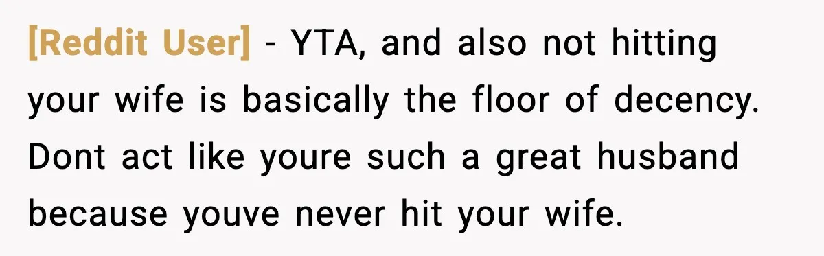 [Reddit User] - YTA, and also not hitting your wife is basically the floor of decency. Dont act like youre such a great husband because youve never hit your wife.
