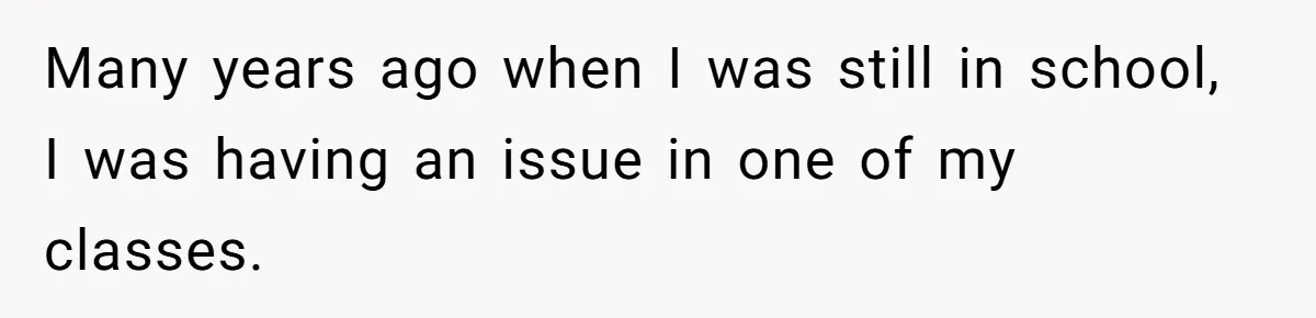 Many years ago when I was still in school, I was having an issue in one of my classes.