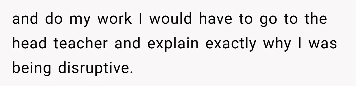 and do my work I would have to go to the head teacher and explain exactly why I was being disruptive.