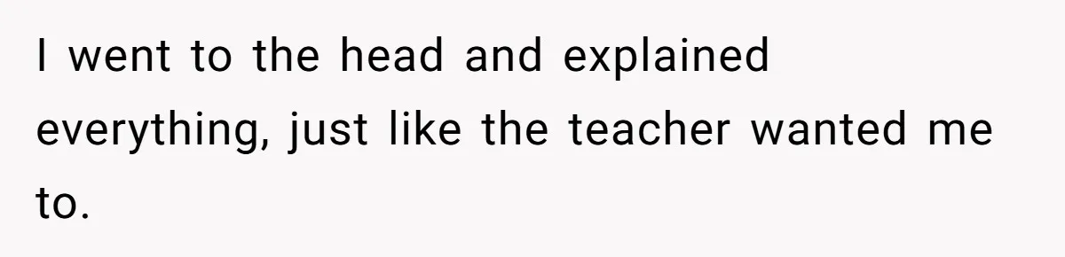 I went to the head and explained everything, just like the teacher wanted me to.