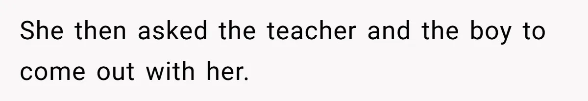 She then asked the teacher and the boy to come out with her.