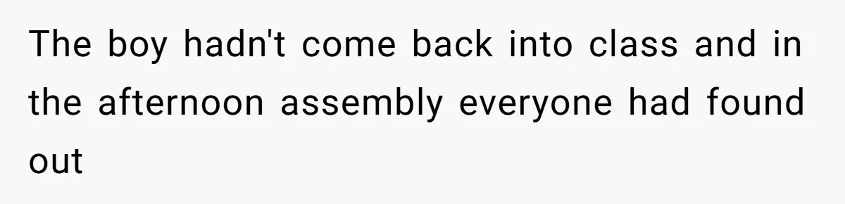 The boy hadn't come back into class and in the afternoon assembly everyone had found out