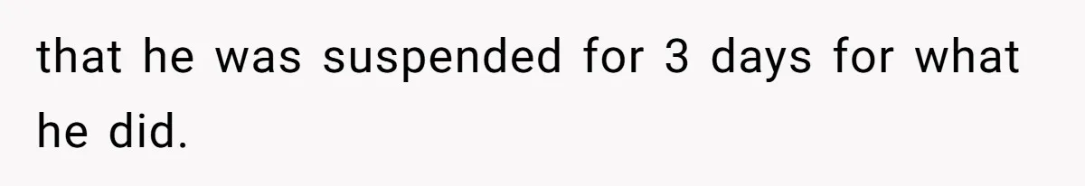 that he was suspended for 3 days for what he did.